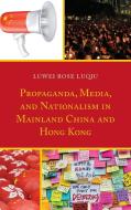 Propaganda, Media, and Nationalism in Mainland China and Hong Kong di Luwei Rose Luqiu edito da Lexington Books
