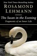 The Swan in the Evening: Fragments of an Inner Life di Rosamond Lehmann edito da OPEN ROAD MEDIA