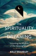 The Spirituality of Dreaming: Unlocking the Wisdom of Our Sleeping Selves di Kelly Bulkeley edito da BROADLEAF BOOKS