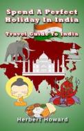 Spend a Perfect Holiday in India ? Travel Guide to India di Herbert Howard edito da Createspace