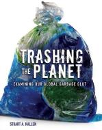 Trashing the Planet: Examining Our Global Garbage Glut di Stuart A. Kallen edito da TWENTY FIRST CENTURY BOOKS