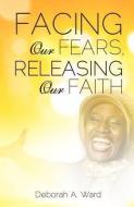 Facing Our Fears, Releasing Our Faith di Deborah A. Ward edito da XULON PR