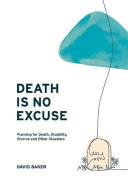Death Is No Excuse: Planning for Death, Disability, Divorce and Other Disasters di David Baker edito da BOOKBABY