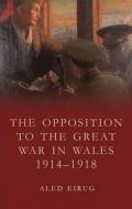 The Opposition to the Great War in Wales 1914-1918 di Aled Eirug edito da University of Wales Press