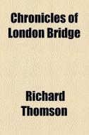 Chronicles Of London Bridge di Richard Thomson edito da General Books Llc