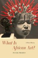 WHAT IS AFRICAN ART 8211 A SHORT HI di Peter Probst edito da CHICAGO UNIVERSITY PRESS