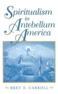 Spiritualism in Antebellum America di Bret  E. Carroll edito da Indiana University Press