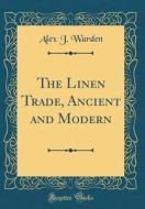 The Linen Trade, Ancient and Modern (Classic Reprint) di Alex J. Warden edito da Forgotten Books