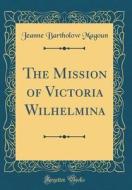 The Mission of Victoria Wilhelmina (Classic Reprint) di Jeanne Bartholow Magoun edito da Forgotten Books