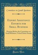 Export Assistance Efforts for Small Business: Hearing Before the Committee on Small Business, United States Senate (Classic Reprint) di Committee on Small Business edito da Forgotten Books