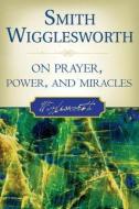 Smith Wigglesworth on Prayer, Power, and Miracles di Smith Wigglesworth edito da DESTINY IMAGE INC