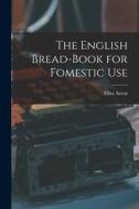 The English Bread-Book for Fomestic Use di Eliza Acton edito da LEGARE STREET PR