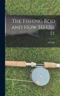 The Fishing Rod and How To Use It di Glenfin edito da LEGARE STREET PR