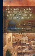 An Introduction To The Critical Study And Knowledge Of The Holy Scriptures: Illustrated With Maps And Fac-similes Of Biblical Manuscripts; Volume 1 di Thomas Hartwell Horne edito da LEGARE STREET PR