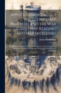 Applied Minor Tactics (Including Map Problems and the War Game) Map Reading and Map Sketching: Simplified for Beginners. Especially Adapted to the Ins di James Alfred Moss edito da LEGARE STREET PR