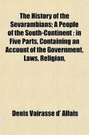 The History Of The Sevarambians; A People Of The South-continent In Five Parts, Containing An Account Of The Government, Laws, Religion, Manners, And  di Denis Vairasse D' Allais edito da General Books Llc