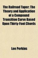 The Railroad Taper; The Theory And Application Of A Compound Transition Curve Based Upon Thirty-foot Chords di Lee Perkins edito da General Books Llc