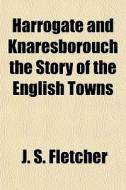 Harrogate And Knaresborouch The Story Of di J. S. Fletcher edito da General Books