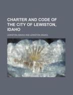 Charter and Code of the City of Lewiston, Idaho di Lewiston edito da Rarebooksclub.com
