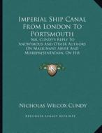 Imperial Ship Canal from London to Portsmouth: Mr. Cundy's Reply to Anonymous and Other Authors on Malignant Abuse and Misrepresentation, on His Proje di Nicholas Wilcox Cundy edito da Kessinger Publishing