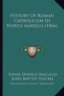 History of Roman Catholicism in North America (1866) di Xavier Donald MacLeod edito da Kessinger Publishing