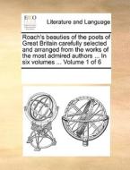 Roach's Beauties Of The Poets Of Great Britain Carefully Selected And Arranged From The Works Of The Most Admired Authors ... In Six Volumes ... Volum di Multiple Contributors edito da Gale Ecco, Print Editions
