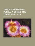 Travels in Georgia, Persia, a During the Years 1817 -1820 di Robert Porter edito da Rarebooksclub.com
