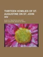 Thirteen Homilies Of St. Augustine On St. John Xiv; In Ioh. Ev. Tractatus Lxvii-lxxix di U S Government, Saint Augustine of Hippo edito da Rarebooksclub.com