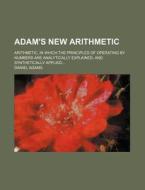 Adam's New Arithmetic; Arithmetic, in Which the Principles of Operating by Numbers Are Analytically Explained, and Synthetically Applied di Daniel Adams edito da Rarebooksclub.com
