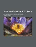 War in Disguise Volume 1; Or the Frauds of the Neutral Flags di James Stephen edito da Rarebooksclub.com