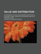 Value and Distribution; An Historical, Critical, and Constructive Study in Economic Theory, Adapted for Advanced and Post-Graduate Work di Charles William MacFarlane edito da Rarebooksclub.com