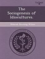The Sociogenesis Of Idiocultures. di Dorothy A Stoddard, Deborah Downing Wilson edito da Proquest, Umi Dissertation Publishing