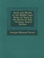 Brick and Marble in the Middle Ages: Notes of Tours in the North of Italy - Primary Source Edition di George Edmund Street edito da Nabu Press