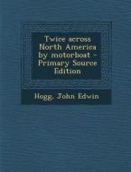 Twice Across North America by Motorboat - Primary Source Edition di John Edwin Hogg edito da Nabu Press