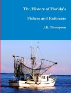 The History of Florida's Fishers and Enforcers di J. K. Thompson edito da Lulu.com