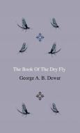 The Book Of The Dry Fly di George A. B. Dewar edito da Home Farm Press