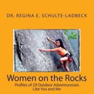 Women on the Rocks: Profiles of 29 Outdoor Adventuresses Like You and Me di Regina E. Schulte-Ladbeck, Dr Regina E. Schulte-Ladbeck edito da Createspace