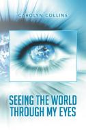 Seeing the World Through My Eyes di Carolyn Collins edito da Xlibris