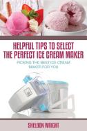 Helpful Tips to Select the Perfect Ice Cream Maker di Sheldon Wright edito da Speedy Title Management LLC