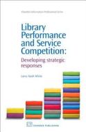 Library Performance and Service Competition: Developing Strategic Responses di Larry Nash White edito da Chandos Publishing