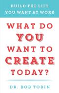 What Do You Want to Create Today?: Build the Life You Want at Work di Bob Tobin edito da BENBELLA BOOKS