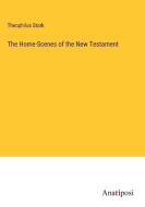 The Home-Scenes of the New Testament di Theophilus Stork edito da Anatiposi Verlag