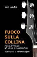 Fuoco Sulla Collina: Piccolo Viaggio Nei Mondi Di Ivan Graziani di Yuri Bautta edito da Yuri Bautta