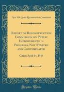 Report of Reconstruction Commission on Public Improvements in Progress, Not Started and Contemplated: Cities; April 14, 1919 (Classic Reprint) di New York State Reconstructio Commission edito da Forgotten Books
