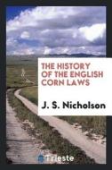 The History of the English Corn Laws di J. S. Nicholson edito da LIGHTNING SOURCE INC