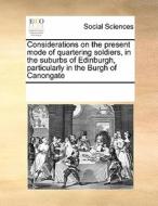 Considerations On The Present Mode Of Quartering Soldiers, In The Suburbs Of Edinburgh, Particularly In The Burgh Of Canongate di Multiple Contributors edito da Gale Ecco, Print Editions