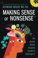 Making Sense of Nonsense: The Logical Bridge Between Science & Spirituality di Raymond Moody edito da LLEWELLYN PUB