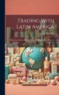 Trading With Latin America: Obtaining Orders, Filling Orders, Shipping Orders, Payment for Orders di Ernst B. Filsinger edito da LEGARE STREET PR