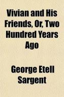 Vivian And His Friends, Or, Two Hundred Years Ago di George Etell Sargent edito da General Books Llc