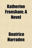 Katherine Frensham; A Novel di Beatrice Harraden edito da General Books